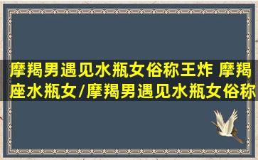 摩羯男遇见水瓶女俗称王炸 摩羯座水瓶女/摩羯男遇见水瓶女俗称王炸 摩羯座水瓶女-我的网站